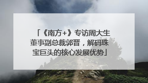 《南方+》专访周大生董事副总裁郭晋，解码珠宝巨头的核心发展优势