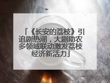 《长安的荔枝》引追剧热潮，大剧助农多领域联动激发荔枝经济新活力