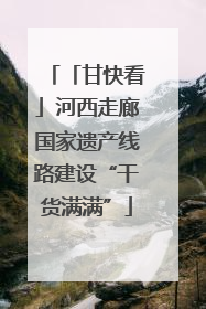 「甘快看」河西走廊国家遗产线路建设“干货满满”