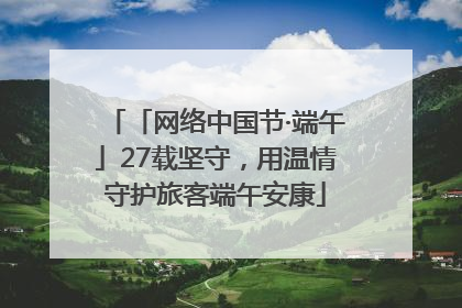 「网络中国节·端午」27载坚守，用温情守护旅客端午安康