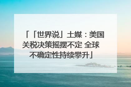 「世界说」土媒：美国关税决策摇摆不定 全球不确定性持续攀升