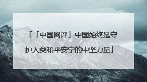 「中国网评」中国始终是守护人类和平安宁的中坚力量
