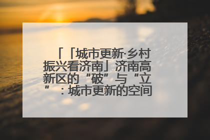 「城市更新·乡村振兴看济南」济南高新区的“破”与“立”：城市更新的空间密码与品质进阶
