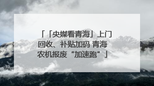「央媒看青海」上门回收、补贴加码 青海农机报废“加速跑”