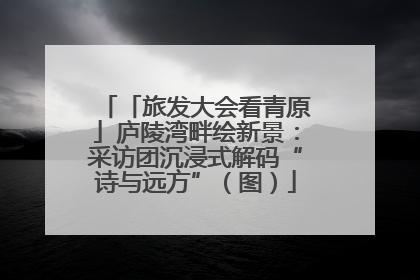 「旅发大会看青原」庐陵湾畔绘新景：采访团沉浸式解码“诗与远方”（图）