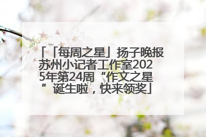 「每周之星」扬子晚报苏州小记者工作室2025年第24周“作文之星”诞生啦，快来领奖
