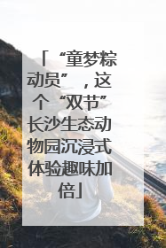 “童梦粽动员”，这个“双节”长沙生态动物园沉浸式体验趣味加倍
