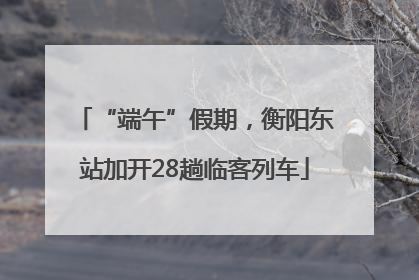 “端午”假期，衡阳东站加开28趟临客列车
