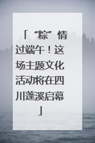 “粽”情过端午！这场主题文化活动将在四川蓬溪启幕