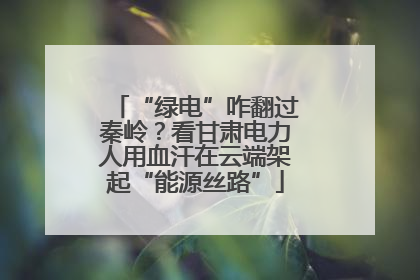 “绿电”咋翻过秦岭？看甘肃电力人用血汗在云端架起“能源丝路”
