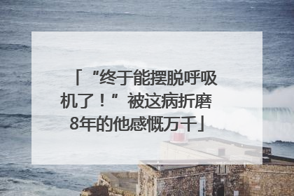 “终于能摆脱呼吸机了！”被这病折磨8年的他感慨万千