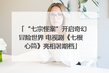 “七宗怪案”开启奇幻冒险世界 电视剧《七根心简》亮相暑期档