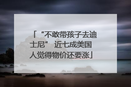 “不敢带孩子去迪士尼” 近七成美国人觉得物价还要涨