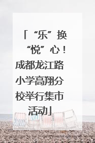 “乐”换“悦”心！成都龙江路小学高翔分校举行集市活动