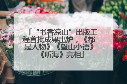 “书香凉山”出版工程首批成果出炉，《都是人物》《望山小语》《听海》亮相