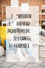 “健郑球王”国球旋风席卷社区，全民嗨玩乒乓盛宴