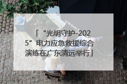 “光明守护-2025”电力应急救援综合演练在广东清远举行
