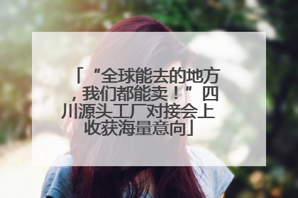“全球能去的地方，我们都能卖！”四川源头工厂对接会上收获海量意向
