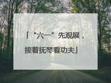 “六一”先观展，接着抚琴看功夫