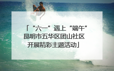 “六一”遇上“端午” 昆明市五华区团山社区开展精彩主题活动