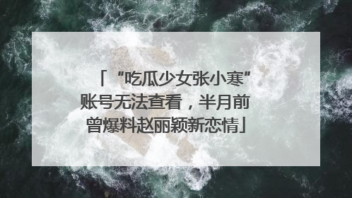 “吃瓜少女张小寒”账号无法查看，半月前曾爆料赵丽颖新恋情