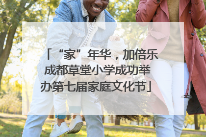 “家”年华，加倍乐 成都草堂小学成功举办第七届家庭文化节