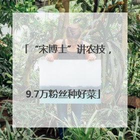 “宋博士”讲农技，9.7万粉丝种好菜