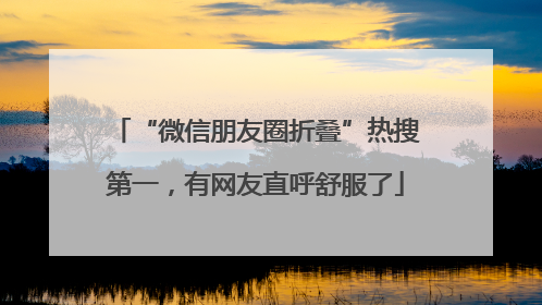 “微信朋友圈折叠”热搜第一，有网友直呼舒服了