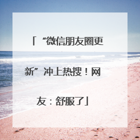 “微信朋友圈更新”冲上热搜！网友：舒服了