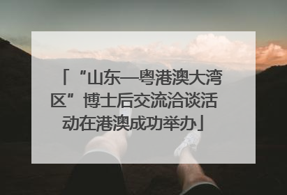 “山东—粤港澳大湾区”博士后交流洽谈活动在港澳成功举办