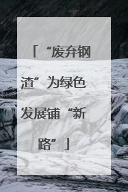 “废弃钢渣”为绿色发展铺“新路”