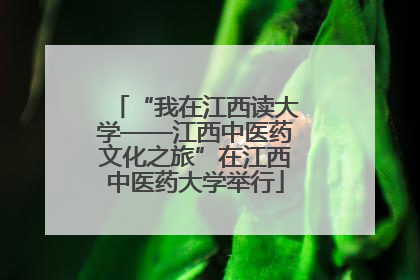 “我在江西读大学——江西中医药文化之旅”在江西中医药大学举行