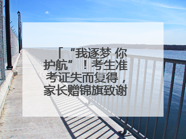 “我逐梦 你护航”！考生准考证失而复得，家长赠锦旗致谢“护梦人”！