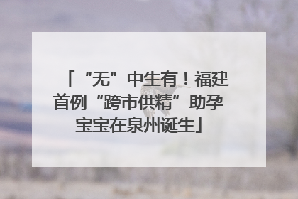 “无”中生有！福建首例“跨市供精”助孕宝宝在泉州诞生