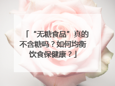 “无糖食品”真的不含糖吗？如何均衡饮食保健康？