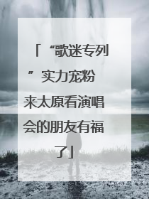 “歌迷专列”实力宠粉 来太原看演唱会的朋友有福了