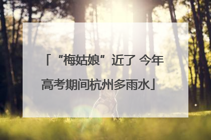 “梅姑娘”近了 今年高考期间杭州多雨水