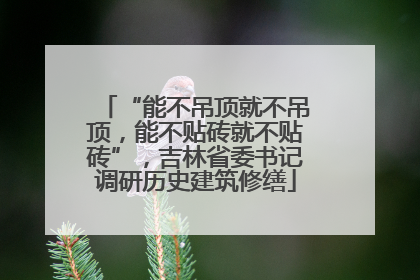 “能不吊顶就不吊顶，能不贴砖就不贴砖”，吉林省委书记调研历史建筑修缮