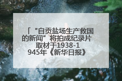 “自贡盐场生产救国的新闻”将拍成纪录片 取材于1938-1945年《新华日报》的连续报道