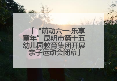 “萌动六一·乐享童年”昆明市第十五幼儿园教育集团开展亲子运动会闭幕