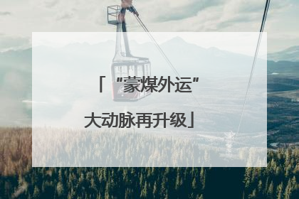 “蒙煤外运”大动脉再升级