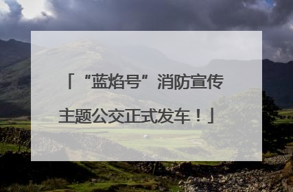 “蓝焰号”消防宣传主题公交正式发车！