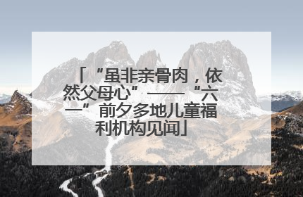 “虽非亲骨肉，依然父母心”——“六一”前夕多地儿童福利机构见闻