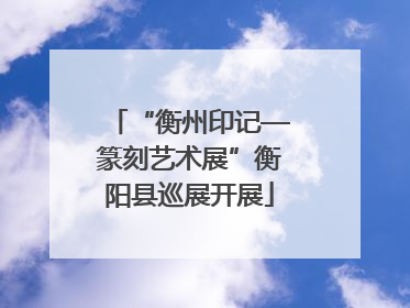 “衡州印记—篆刻艺术展”衡阳县巡展开展