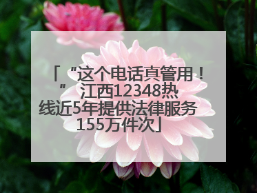 “这个电话真管用！” 江西12348热线近5年提供法律服务155万件次