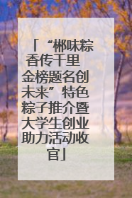 “郴味粽香传千里 金榜题名创未来”特色粽子推介暨大学生创业助力活动收官