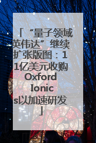 “量子领域英伟达”继续扩张版图：11亿美元收购Oxford Ionics以加速研发