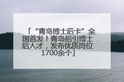 “青岛博士后卡”全国首发！青岛招引博士后人才，发布优质岗位1700余个