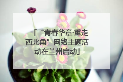 “青春华章·重走西北角”网络主题活动在兰州启动