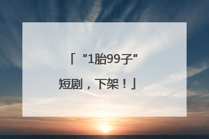 “1胎99子”短剧，下架！
